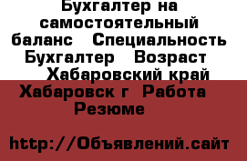 Бухгалтер на самостоятельный баланс › Специальность ­ Бухгалтер › Возраст ­ 31 - Хабаровский край, Хабаровск г. Работа » Резюме   